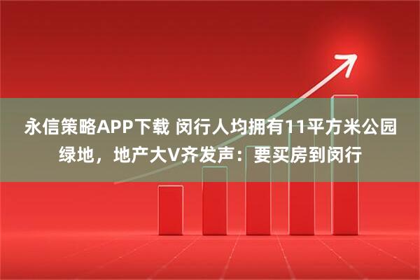 永信策略APP下载 闵行人均拥有11平方米公园绿地，地产大V齐发声：要买房到闵行
