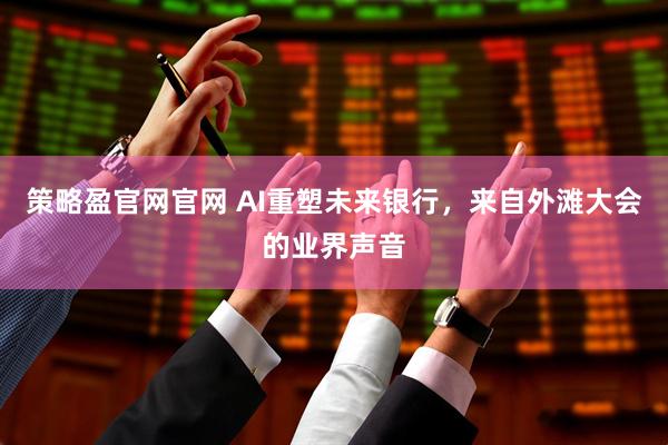 策略盈官网官网 AI重塑未来银行，来自外滩大会的业界声音