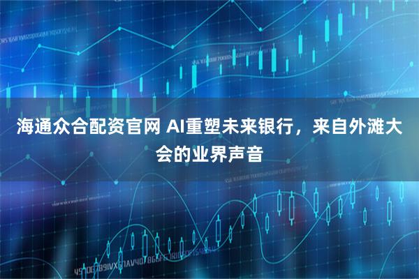 海通众合配资官网 AI重塑未来银行，来自外滩大会的业界声音