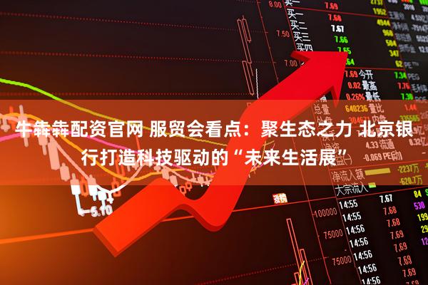 牛犇犇配资官网 服贸会看点：聚生态之力 北京银行打造科技驱动的“未来生活展”