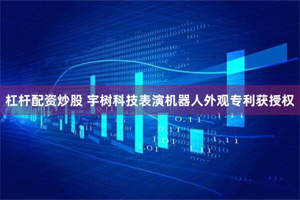 杠杆配资炒股 宇树科技表演机器人外观专利获授权