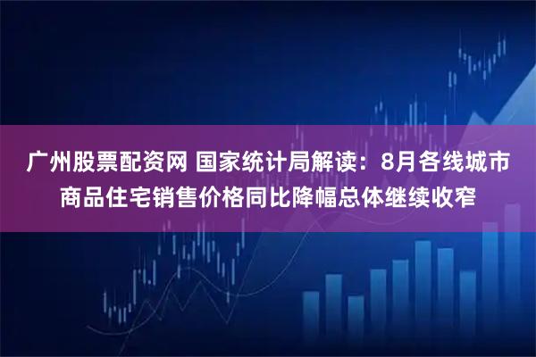 广州股票配资网 国家统计局解读：8月各线城市商品住宅销售价格同比降幅总体继续收窄