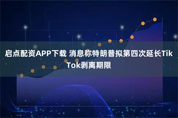 启点配资APP下载 消息称特朗普拟第四次延长TikTok剥离期限