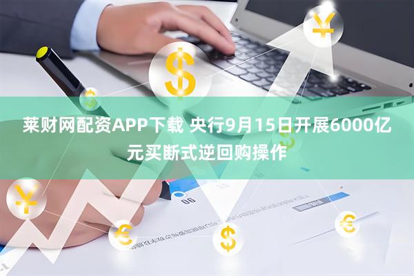 莱财网配资APP下载 央行9月15日开展6000亿元买断式逆回购操作