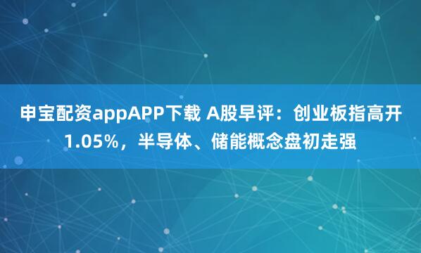 申宝配资appAPP下载 A股早评：创业板指高开1.05%，半导体、储能概念盘初走强