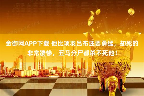 金御网APP下载 他比项羽吕布还要勇猛，却死的非常凄惨，五马分尸都杀不死他！
