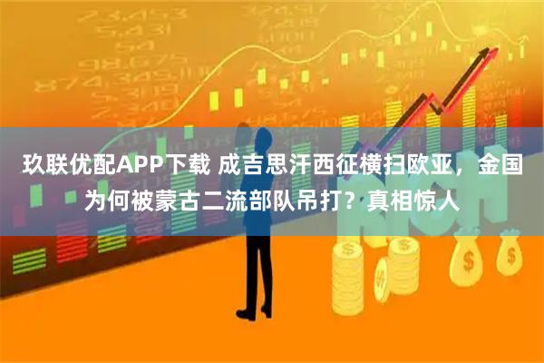 玖联优配APP下载 成吉思汗西征横扫欧亚，金国为何被蒙古二流部队吊打？真相惊人