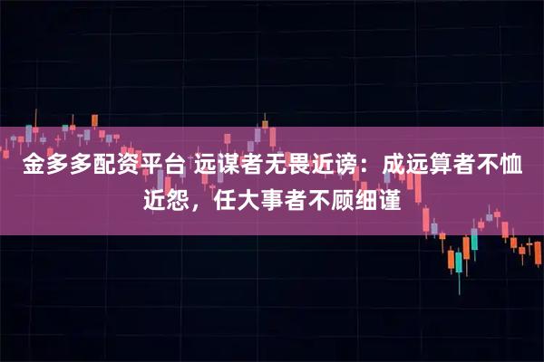 金多多配资平台 远谋者无畏近谤：成远算者不恤近怨，任大事者不顾细谨