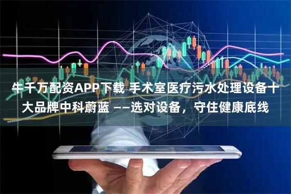 牛千万配资APP下载 手术室医疗污水处理设备十大品牌中科蔚蓝 ——选对设备，守住健康底线