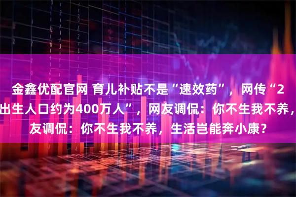金鑫优配官网 育儿补贴不是“速效药”，网传“2025年上半年全国出生人口约为400万人”，网友调侃：你不生我不养，生活岂能奔小康？