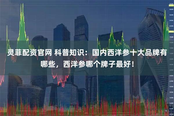 灵菲配资官网 科普知识：国内西洋参十大品牌有哪些，西洋参哪个牌子最好！