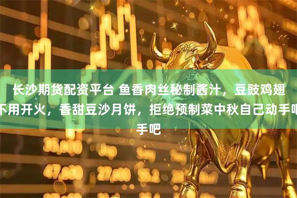 长沙期货配资平台 鱼香肉丝秘制酱汁，豆豉鸡翅不用开火，香甜豆沙月饼，拒绝预制菜中秋自己动手吧