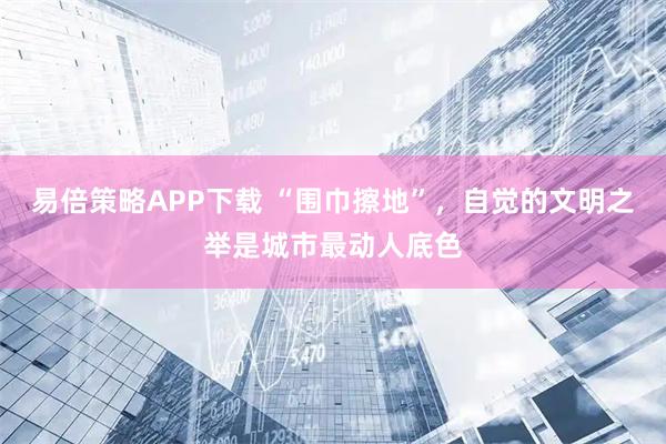 易倍策略APP下载 “围巾擦地”，自觉的文明之举是城市最动人底色
