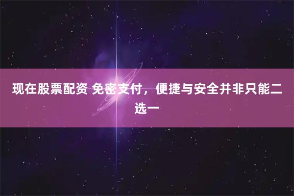 现在股票配资 免密支付，便捷与安全并非只能二选一