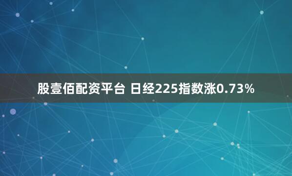 股壹佰配资平台 日经225指数涨0.73%