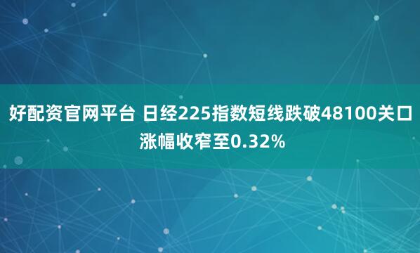 好配资官网平台 日经225指数短线跌破48100关口 涨幅收窄至0.32%