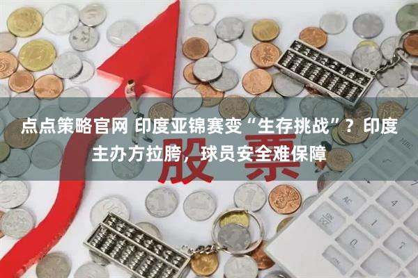 点点策略官网 印度亚锦赛变“生存挑战”？印度主办方拉胯，球员安全难保障