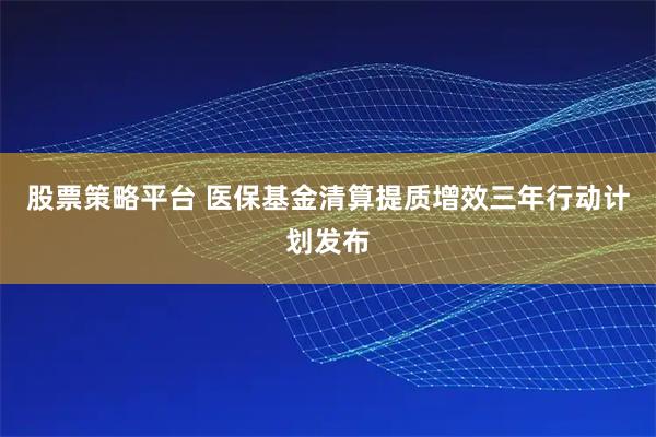 股票策略平台 医保基金清算提质增效三年行动计划发布