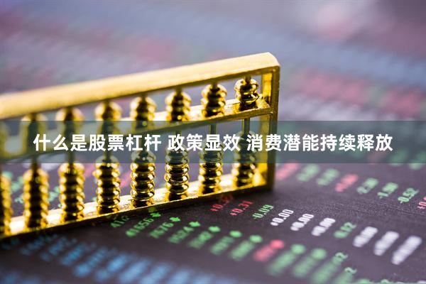 什么是股票杠杆 政策显效 消费潜能持续释放