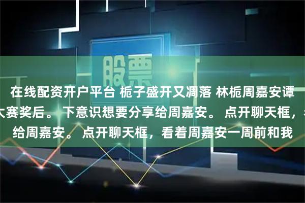 在线配资开户平台 栀子盛开又凋落 林栀周嘉安谭 我拿下全国创意设计大赛奖后。 下意识想要分享给周嘉安。 点开聊天框，看着周嘉安一周前和我