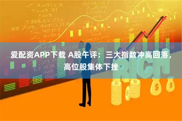 爱配资APP下载 A股午评：三大指数冲高回落，高位股集体下挫