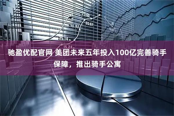 驰盈优配官网 美团未来五年投入100亿完善骑手保障，推出骑手公寓