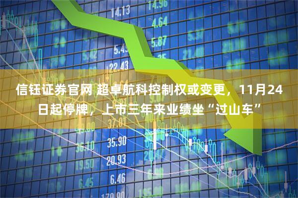 信钰证券官网 超卓航科控制权或变更，11月24日起停牌，上市三年来业绩坐“过山车”