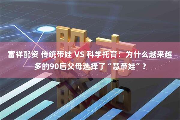 富祥配资 传统带娃 VS 科学托育：为什么越来越多的90后父母选择了“慧带娃”？