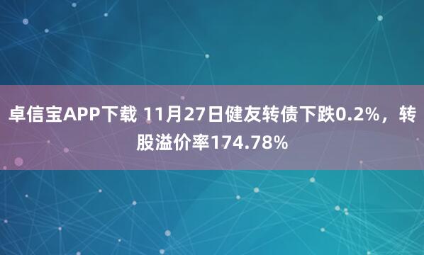 卓信宝APP下载 11月27日健友转债下跌0.2%，转股溢价率174.78%