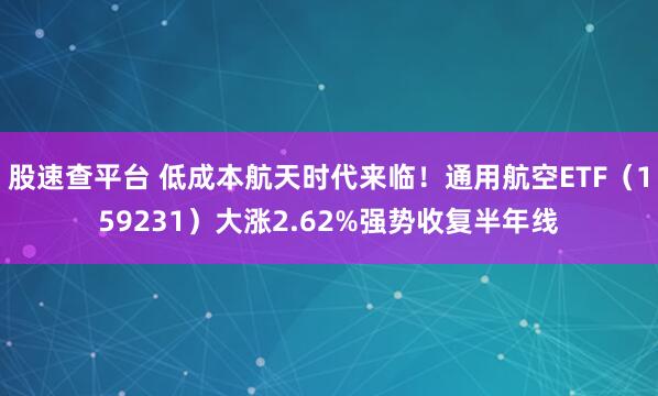 股速查平台 低成本航天时代来临！通用航空ETF（159231）大涨2.62%强势收复半年线