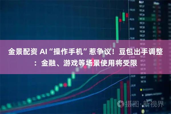 金景配资 AI“操作手机”惹争议！豆包出手调整：金融、游戏等场景使用将受限