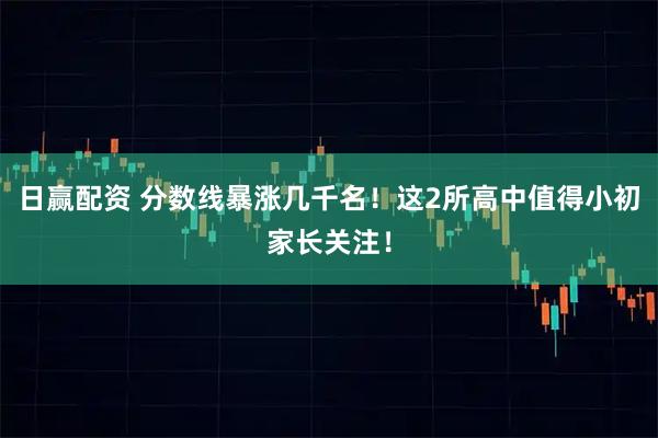 日赢配资 分数线暴涨几千名！这2所高中值得小初家长关注！