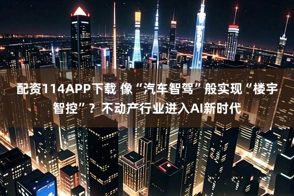 配资114APP下载 像“汽车智驾”般实现“楼宇智控”？不动产行业进入AI新时代