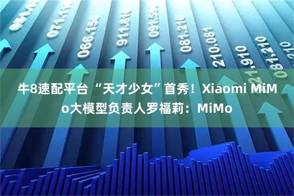 牛8速配平台 “天才少女”首秀！Xiaomi MiMo大模型负责人罗福莉：MiMo
