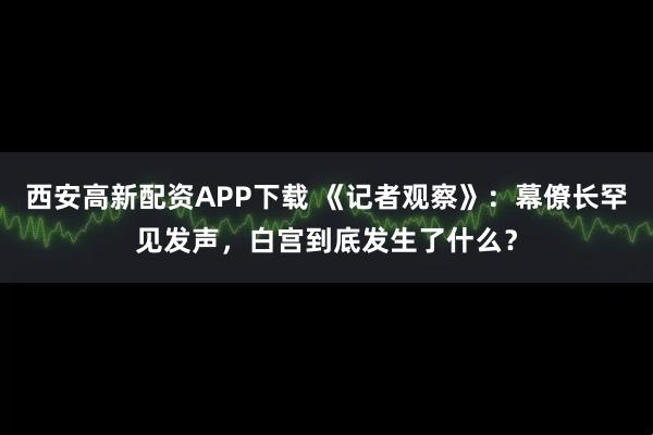 西安高新配资APP下载 《记者观察》：幕僚长罕见发声，白宫到底发生了什么？