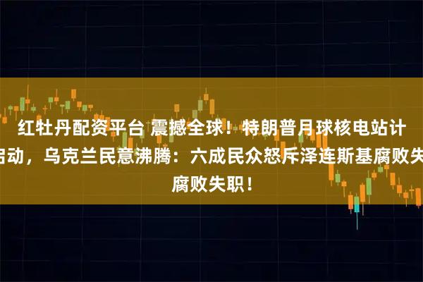 红牡丹配资平台 震撼全球！特朗普月球核电站计划启动，乌克兰民意沸腾：六成民众怒斥泽连斯基腐败失职！