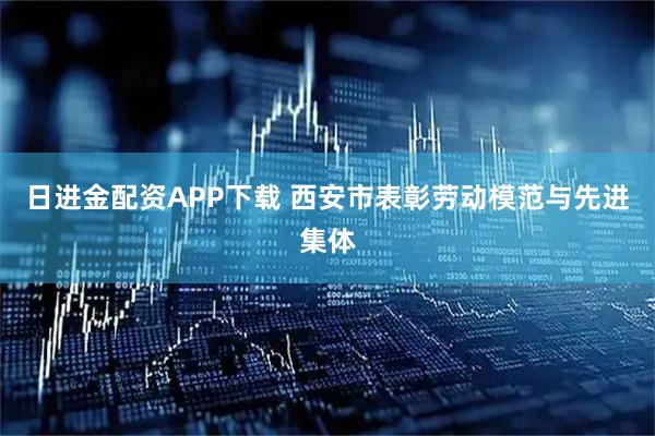 日进金配资APP下载 西安市表彰劳动模范与先进集体
