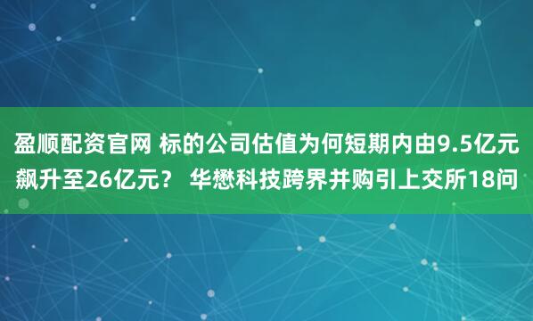 盈顺配资官网 标的公司估值为何短期内由9.5亿元飙升至26亿元？ 华懋科技跨界并购引上交所18问