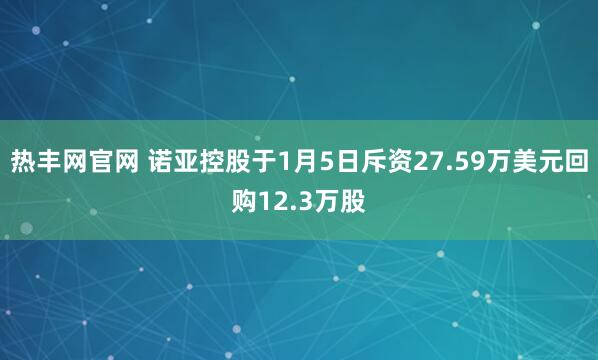 热丰网官网 诺亚控股于1月5日斥资27.59万美元回购12.3万股
