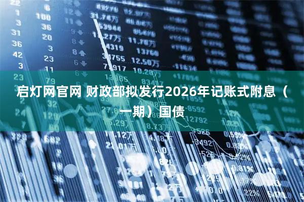 启灯网官网 财政部拟发行2026年记账式附息（一期）国债