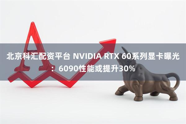 北京科汇配资平台 NVIDIA RTX 60系列显卡曝光：6090性能或提升30%