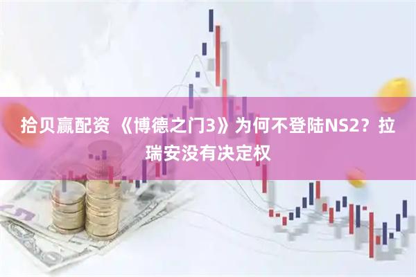 拾贝赢配资 《博德之门3》为何不登陆NS2？拉瑞安没有决定权