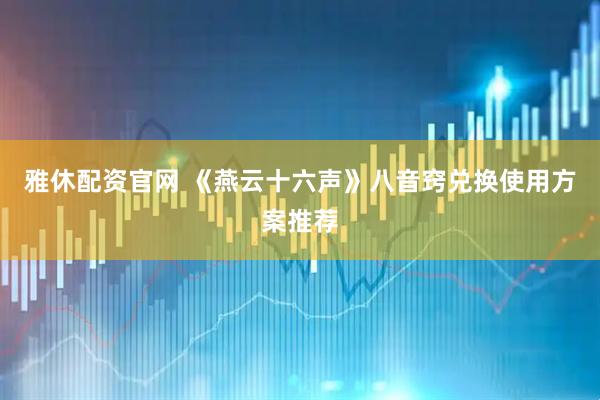 雅休配资官网 《燕云十六声》八音窍兑换使用方案推荐