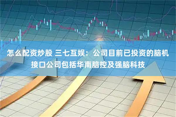 怎么配资炒股 三七互娱：公司目前已投资的脑机接口公司包括华南脑控及强脑科技