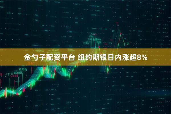 金勺子配资平台 纽约期银日内涨超8%