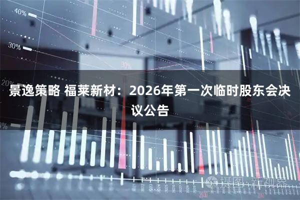 景逸策略 福莱新材：2026年第一次临时股东会决议公告