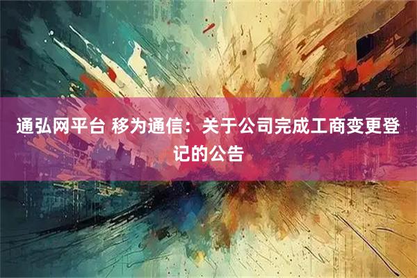 通弘网平台 移为通信：关于公司完成工商变更登记的公告