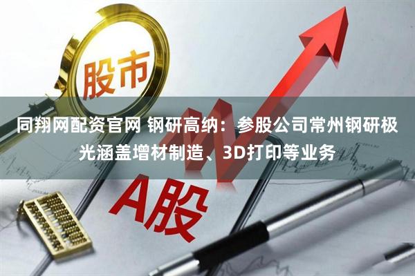 同翔网配资官网 钢研高纳：参股公司常州钢研极光涵盖增材制造、3D打印等业务