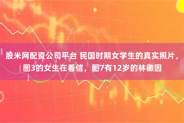 股米网配资公司平台 民国时期女学生的真实照片，图3的女生在看信，图7有12岁的林徽因