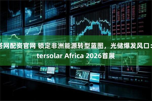 点搭网配资官网 锁定非洲能源转型蓝图，光储爆发风口：Intersolar Africa 2026首展